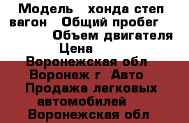  › Модель ­ хонда степ вагон › Общий пробег ­ 115 000 › Объем двигателя ­ 2 › Цена ­ 700 000 - Воронежская обл., Воронеж г. Авто » Продажа легковых автомобилей   . Воронежская обл.